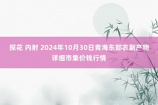 探花 内射 2024年10月30日青海东部农副产物详细市集价钱行情