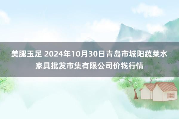 美腿玉足 2024年10月30日青岛市城阳蔬菜水家具批发市集有限公司价钱行情