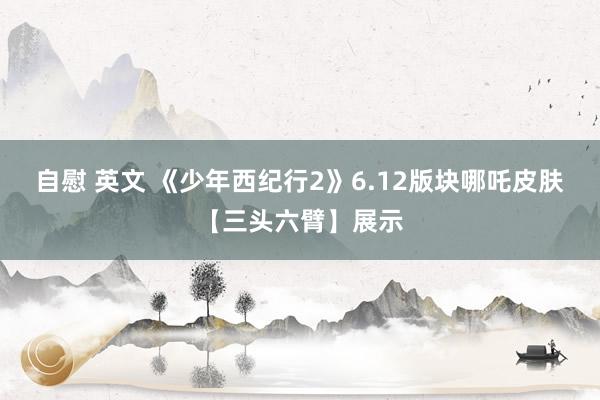 自慰 英文 《少年西纪行2》6.12版块哪吒皮肤【三头六臂】展示