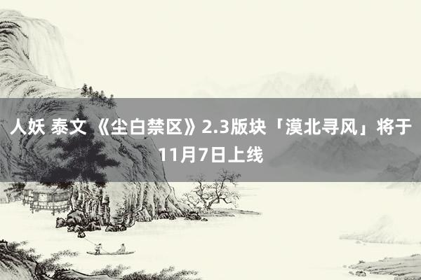 人妖 泰文 《尘白禁区》2.3版块「漠北寻风」将于11月7日上线