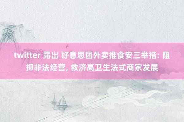 twitter 露出 好意思团外卖推食安三举措: 阻抑非法经营， 救济高卫生法式商家发展