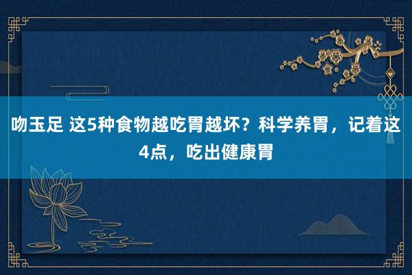 吻玉足 这5种食物越吃胃越坏？科学养胃，记着这4点，吃出健康胃