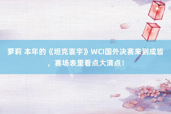 萝莉 本年的《坦克寰宇》WCI国外决赛来到成皆，赛场表里看点大清点！