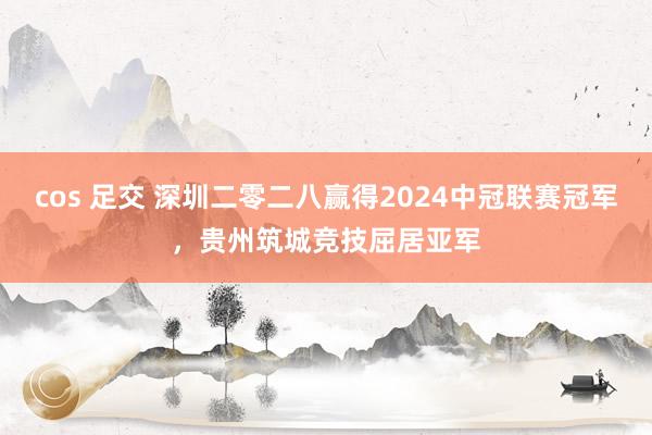 cos 足交 深圳二零二八赢得2024中冠联赛冠军，贵州筑城竞技屈居亚军