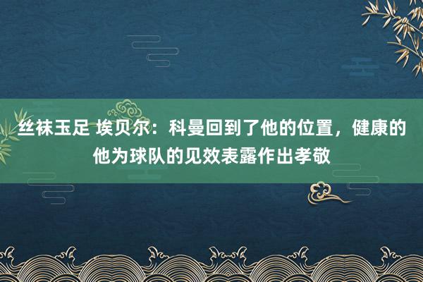 丝袜玉足 埃贝尔：科曼回到了他的位置，健康的他为球队的见效表露作出孝敬