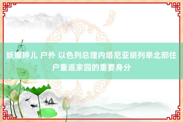 妖媚婷儿 户外 以色列总理内塔尼亚胡列举北部住户重返家园的重要身分