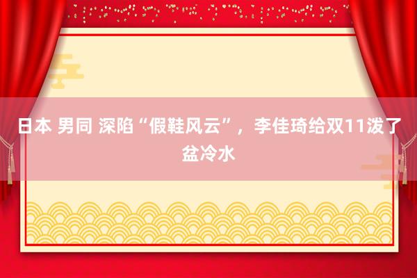 日本 男同 深陷“假鞋风云”，李佳琦给双11泼了盆冷水