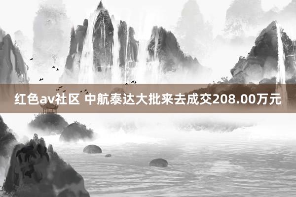 红色av社区 中航泰达大批来去成交208.00万元