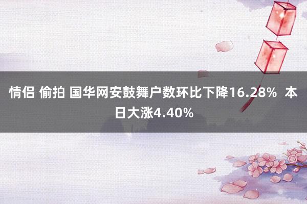 情侣 偷拍 国华网安鼓舞户数环比下降16.28%  本日大涨4.40%