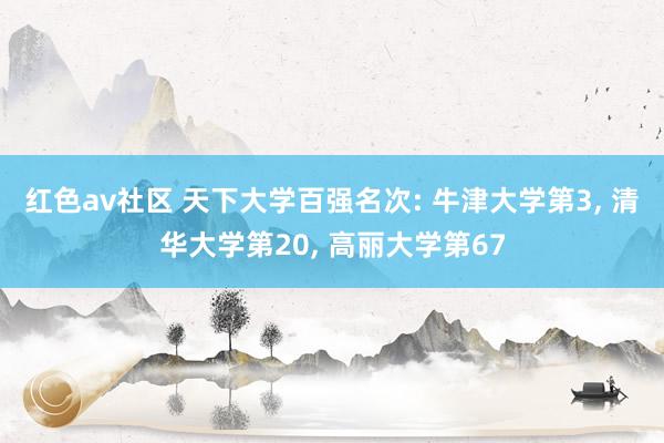 红色av社区 天下大学百强名次: 牛津大学第3， 清华大学第20， 高丽大学第67