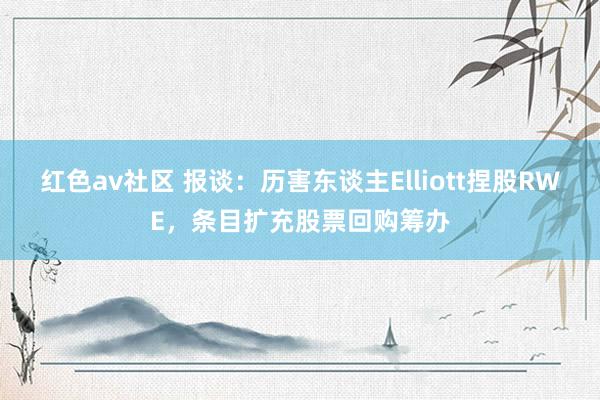 红色av社区 报谈：历害东谈主Elliott捏股RWE，条目扩充股票回购筹办