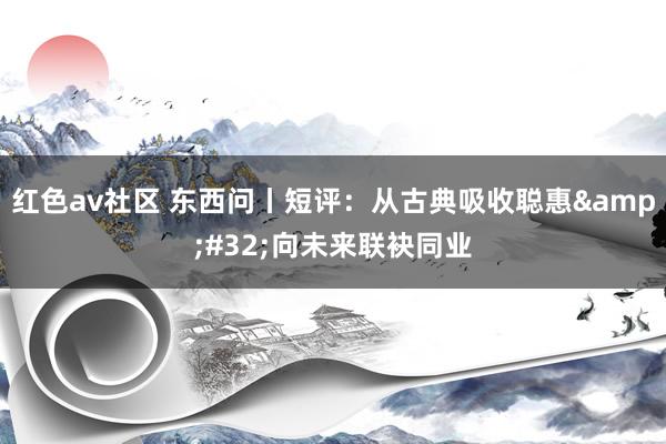 红色av社区 东西问丨短评：从古典吸收聪惠&#32;向未来联袂同业