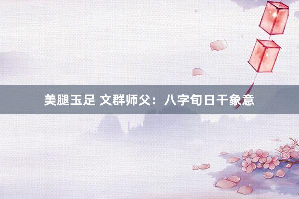 美腿玉足 文群师父：八字旬日干象意