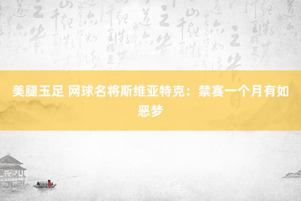 美腿玉足 网球名将斯维亚特克：禁赛一个月有如恶梦