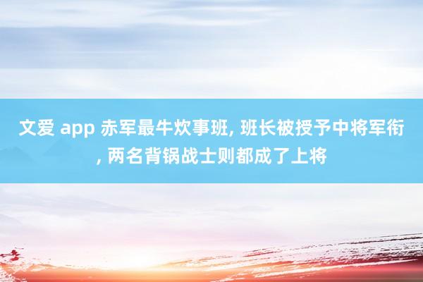 文爱 app 赤军最牛炊事班， 班长被授予中将军衔， 两名背锅战士则都成了上将