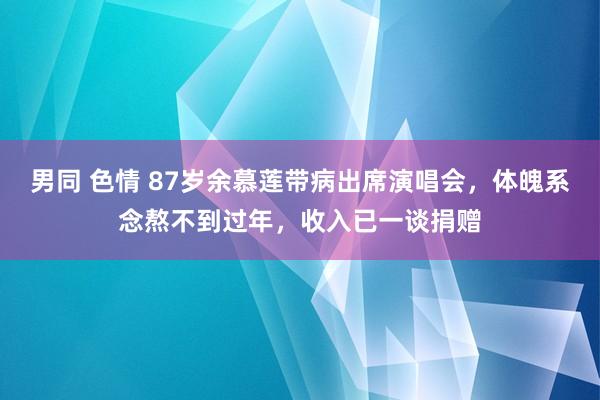 男同 色情 87岁余慕莲带病出席演唱会，体魄系念熬不到过年，收入已一谈捐赠