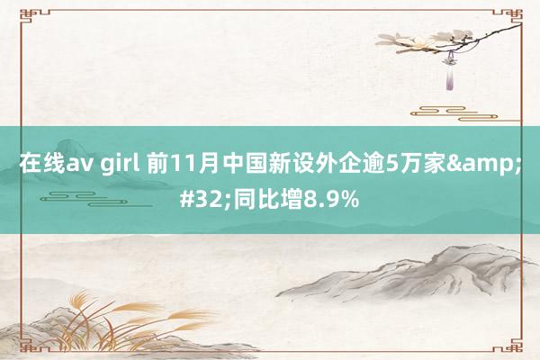 在线av girl 前11月中国新设外企逾5万家&#32;同比增8.9%