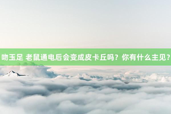 吻玉足 老鼠通电后会变成皮卡丘吗？你有什么主见？