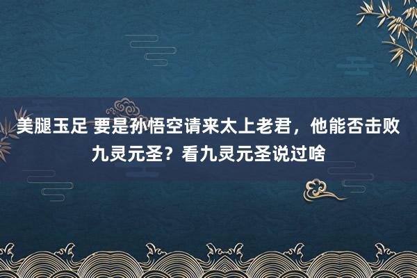 美腿玉足 要是孙悟空请来太上老君，他能否击败九灵元圣？看九灵元圣说过啥