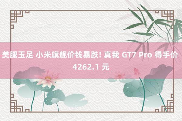 美腿玉足 小米旗舰价钱暴跌! 真我 GT7 Pro 得手价 4262.1 元