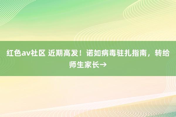 红色av社区 近期高发！诺如病毒驻扎指南，转给师生家长→