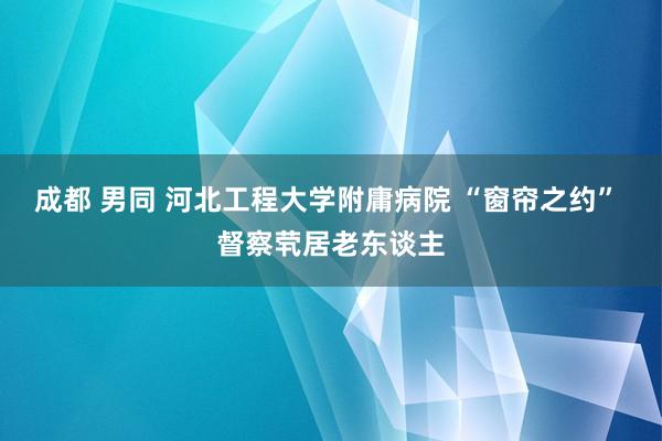 成都 男同 河北工程大学附庸病院 “窗帘之约” 督察茕居老东谈主