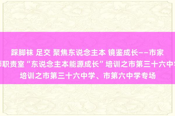 踩脚袜 足交 聚焦东说念主本 镜鉴成长——市家校共育心理健康名师职责室“东说念主本能源成长”培训之市第三十六中学、市第六中学专场