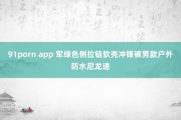 91porn app 军绿色侧拉链软壳冲锋裤男款户外防水尼龙速