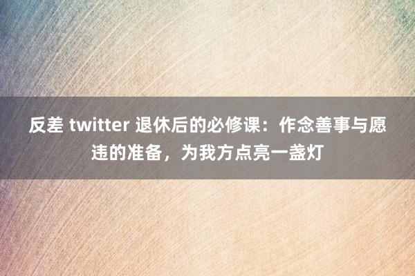 反差 twitter 退休后的必修课：作念善事与愿违的准备，为我方点亮一盏灯