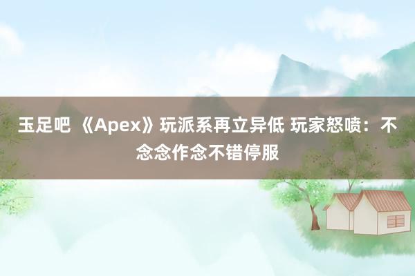 玉足吧 《Apex》玩派系再立异低 玩家怒喷：不念念作念不错停服