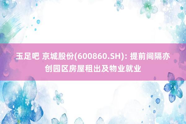 玉足吧 京城股份(600860.SH): 提前间隔亦创园区房屋租出及物业就业