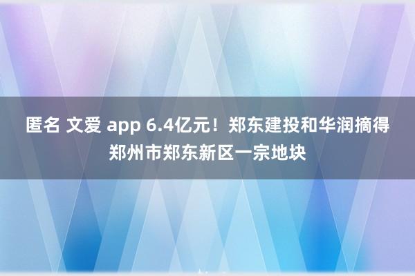 匿名 文爱 app 6.4亿元！郑东建投和华润摘得郑州市郑东新区一宗地块