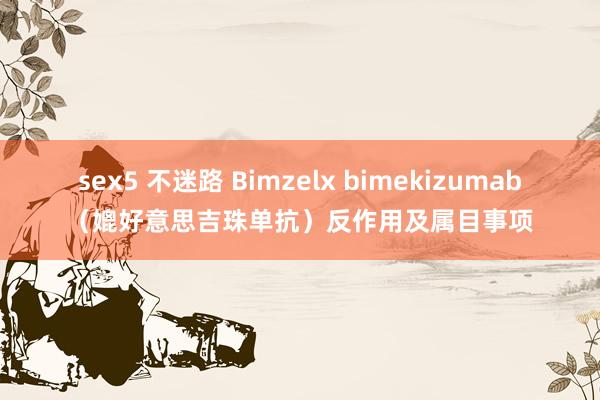 sex5 不迷路 Bimzelx bimekizumab（媲好意思吉珠单抗）反作用及属目事项