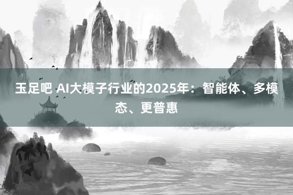 玉足吧 AI大模子行业的2025年：智能体、多模态、更普惠