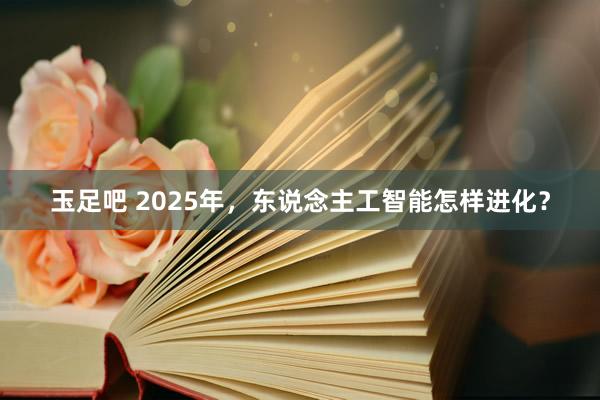 玉足吧 2025年，东说念主工智能怎样进化？