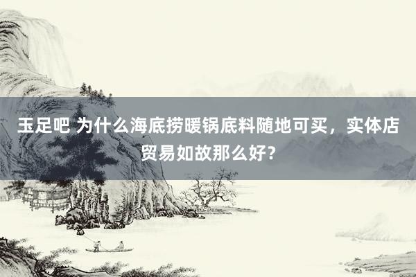 玉足吧 为什么海底捞暖锅底料随地可买，实体店贸易如故那么好？