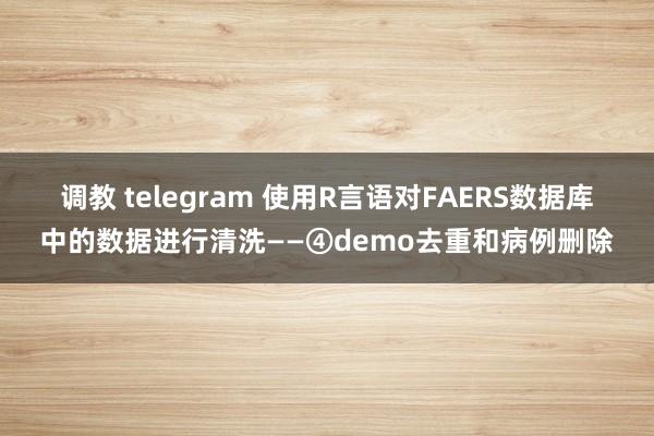 调教 telegram 使用R言语对FAERS数据库中的数据进行清洗——④demo去重和病例删除