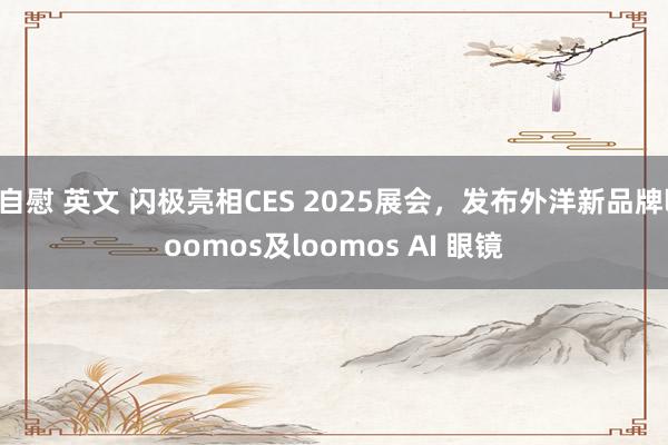 自慰 英文 闪极亮相CES 2025展会，发布外洋新品牌loomos及loomos AI 眼镜