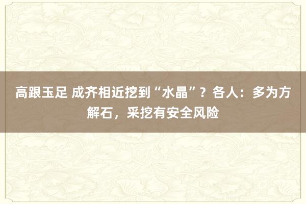 高跟玉足 成齐相近挖到“水晶”？各人：多为方解石，采挖有安全风险