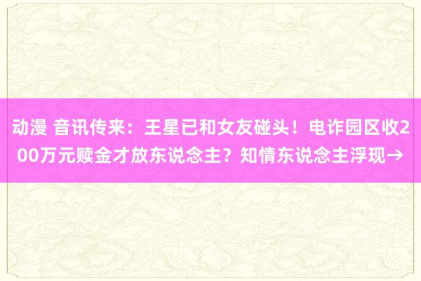 动漫 音讯传来：王星已和女友碰头！电诈园区收200万元赎金才放东说念主？知情东说念主浮现→