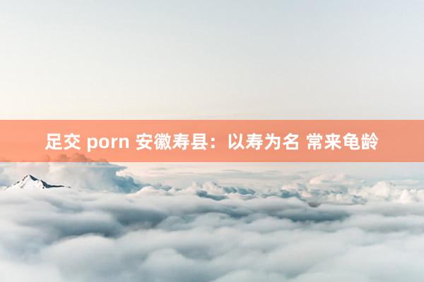 足交 porn 安徽寿县：以寿为名 常来龟龄