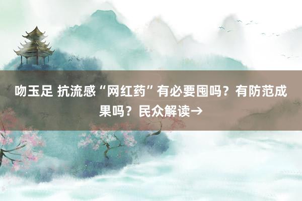 吻玉足 抗流感“网红药”有必要囤吗？有防范成果吗？民众解读→