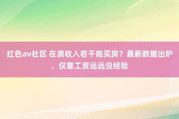 红色av社区 在澳收入若干能买房？最新数据出炉，仅靠工资远远没经验