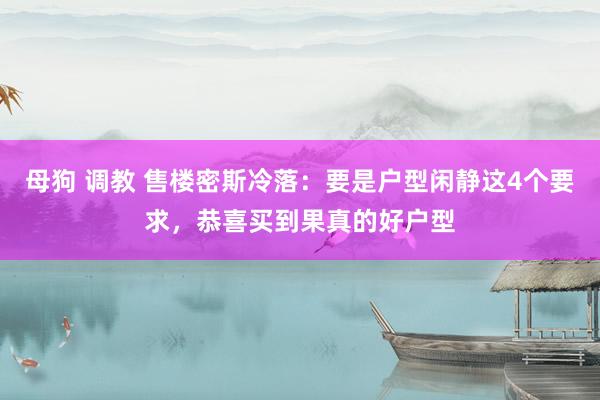 母狗 调教 售楼密斯冷落：要是户型闲静这4个要求，恭喜买到果真的好户型