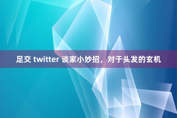 足交 twitter 谈家小妙招，对于头发的玄机