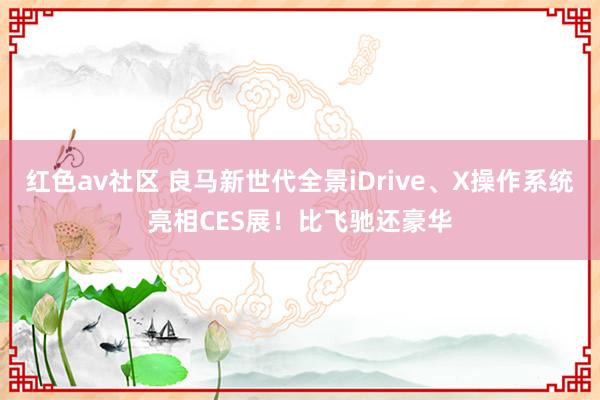 红色av社区 良马新世代全景iDrive、X操作系统亮相CES展！比飞驰还豪华