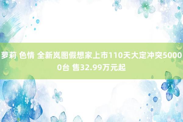 萝莉 色情 全新岚图假想家上市110天大定冲突50000台 售32.99万元起