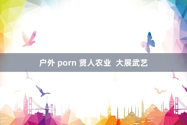 户外 porn 贤人农业  大展武艺