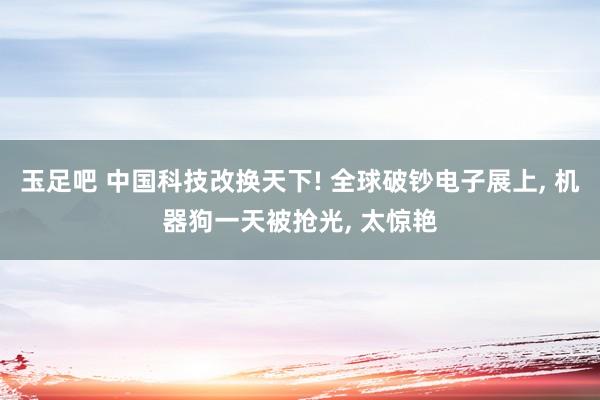 玉足吧 中国科技改换天下! 全球破钞电子展上， 机器狗一天被抢光， 太惊艳