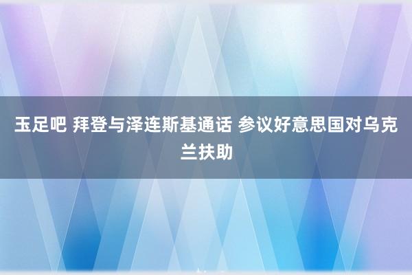 玉足吧 拜登与泽连斯基通话 参议好意思国对乌克兰扶助